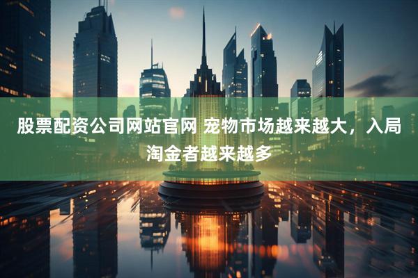 股票配资公司网站官网 宠物市场越来越大，入局淘金者越来越多