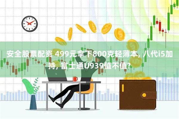 安全股票配资 499元拿下800克轻薄本, 八代i5加持, 富士通U939值不值?