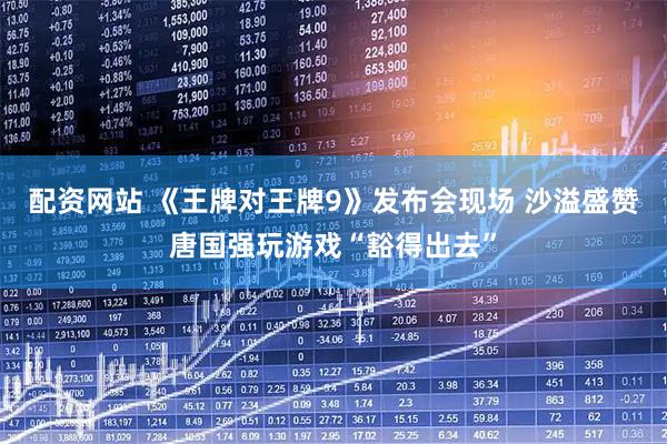 配资网站 《王牌对王牌9》发布会现场 沙溢盛赞唐国强玩游戏“豁得出去”