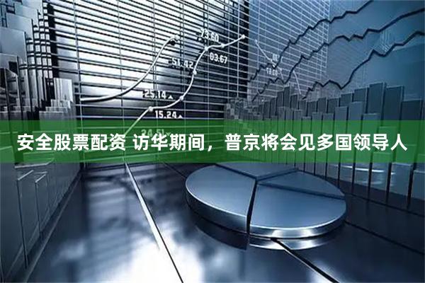 安全股票配资 访华期间，普京将会见多国领导人