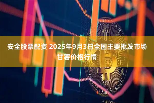 安全股票配资 2025年9月3日全国主要批发市场甘薯价格行情