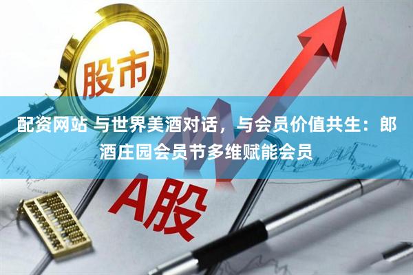 配资网站 与世界美酒对话，与会员价值共生：郎酒庄园会员节多维赋能会员