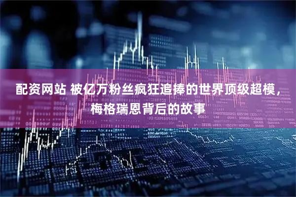 配资网站 被亿万粉丝疯狂追捧的世界顶级超模，梅格瑞恩背后的故事