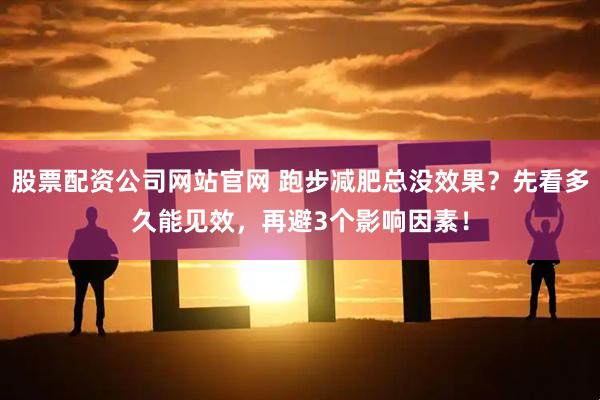 股票配资公司网站官网 跑步减肥总没效果？先看多久能见效，再避3个影响因素！