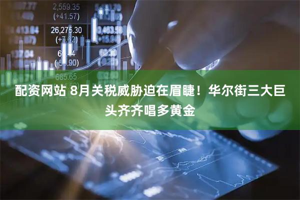 配资网站 8月关税威胁迫在眉睫！华尔街三大巨头齐齐唱多黄金