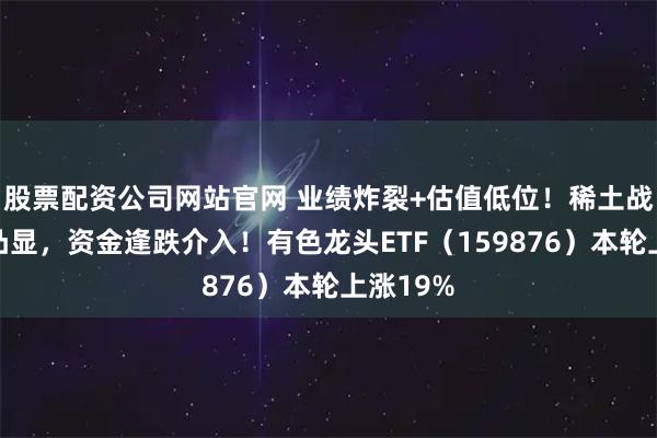 股票配资公司网站官网 业绩炸裂+估值低位！稀土战略价值凸显，资金逢跌介入！有色龙头ETF（159876）本轮上涨19%