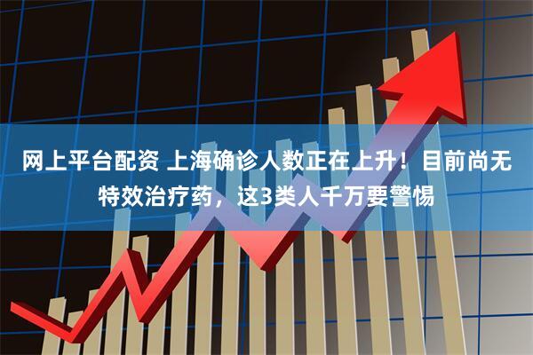 网上平台配资 上海确诊人数正在上升！目前尚无特效治疗药，这3类人千万要警惕