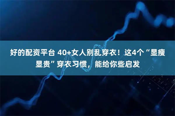 好的配资平台 40+女人别乱穿衣！这4个“显瘦显贵”穿衣习惯，能给你些启发