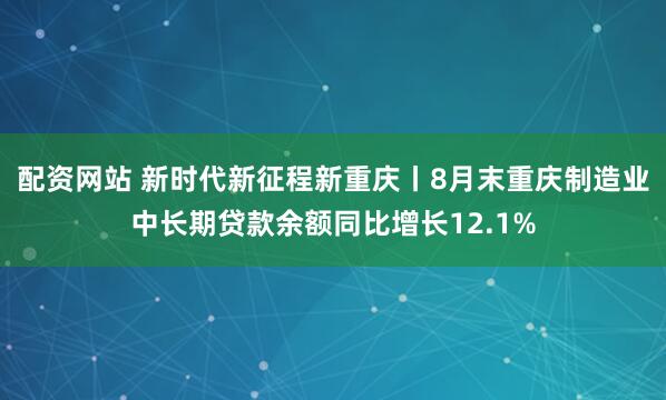 配资网站 新时代新征程新重庆丨8月末重庆制造业中长期贷款余额同比增长12.1%