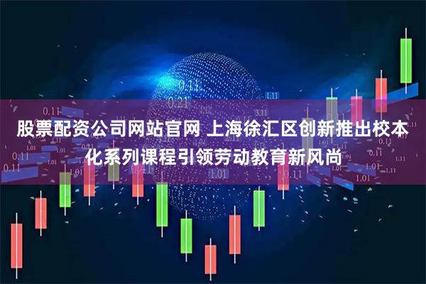 股票配资公司网站官网 上海徐汇区创新推出校本化系列课程引领劳动教育新风尚