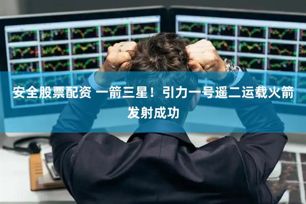 安全股票配资 一箭三星！引力一号遥二运载火箭发射成功