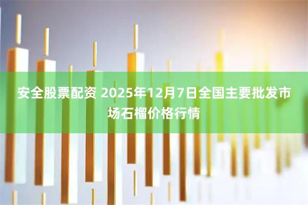 安全股票配资 2025年12月7日全国主要批发市场石榴价格行情