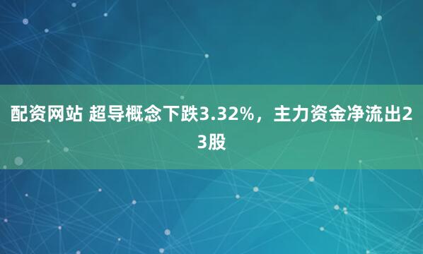 配资网站 超导概念下跌3.32%，主力资金净流出23股