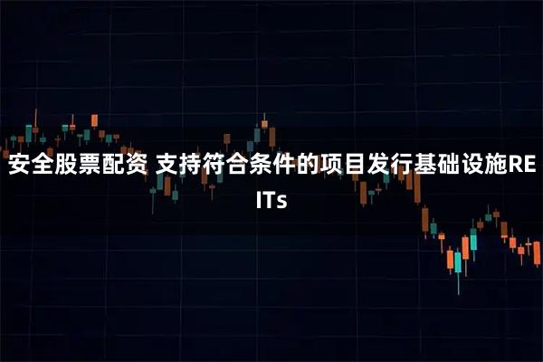 安全股票配资 支持符合条件的项目发行基础设施REITs