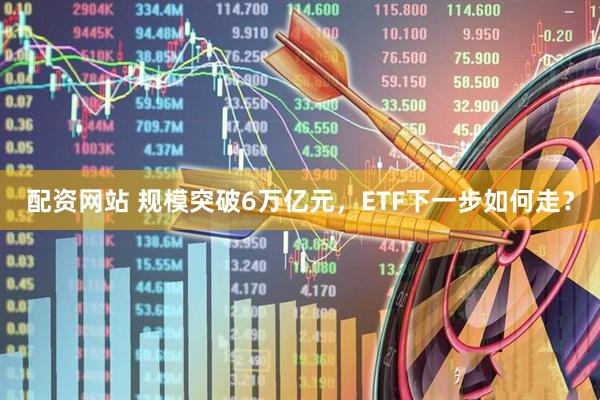 配资网站 规模突破6万亿元，ETF下一步如何走？