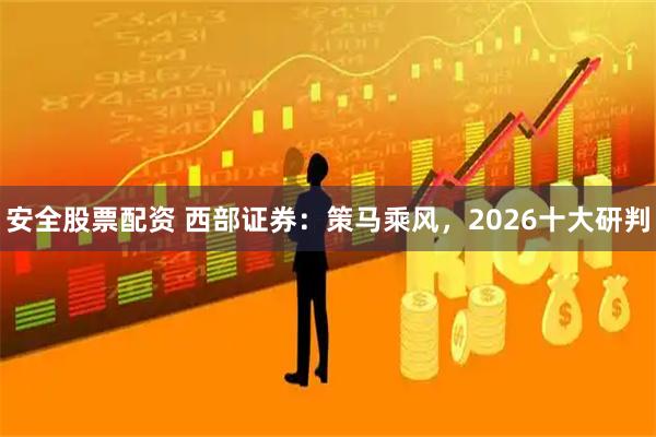 安全股票配资 西部证券：策马乘风，2026十大研判