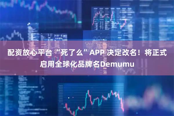 配资放心平台 “死了么”APP 决定改名！将正式启用全球化品牌名Demumu