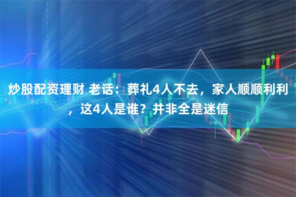 炒股配资理财 老话：葬礼4人不去，家人顺顺利利，这4人是谁？并非全是迷信