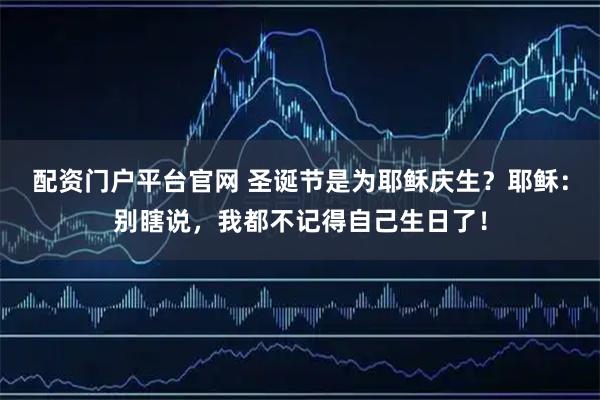 配资门户平台官网 圣诞节是为耶稣庆生？耶稣：别瞎说，我都不记得自己生日了！