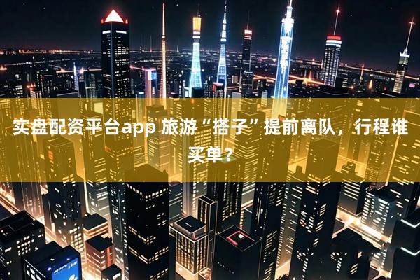 实盘配资平台app 旅游“搭子”提前离队，行程谁买单？
