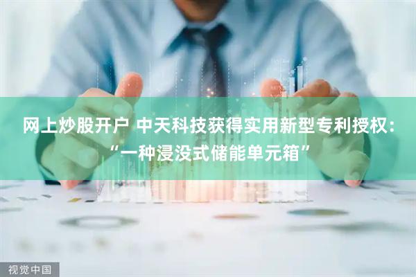 网上炒股开户 中天科技获得实用新型专利授权：“一种浸没式储能单元箱”