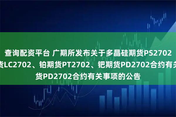 查询配资平台 广期所发布关于多晶硅期货PS2702、碳酸锂期货LC2702、铂期货PT2702、钯期货PD2702合约有关事项的公告