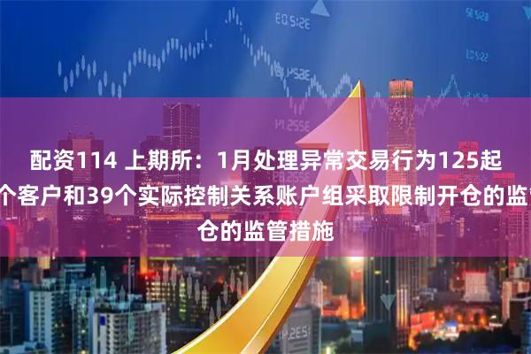 配资114 上期所：1月处理异常交易行为125起，对1个客户和39个实际控制关系账户组采取限制开仓的监管措施
