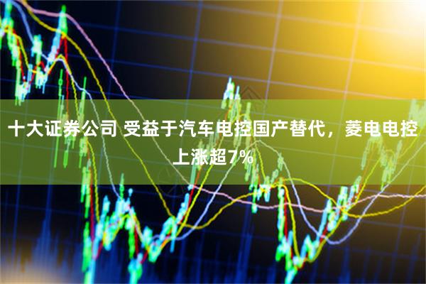 十大证券公司 受益于汽车电控国产替代，菱电电控上涨超7%