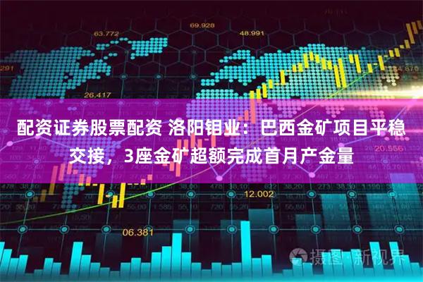配资证券股票配资 洛阳钼业：巴西金矿项目平稳交接，3座金矿超额完成首月产金量