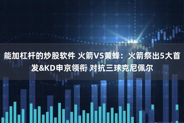 能加杠杆的炒股软件 火箭VS黄蜂：火箭祭出5大首发&KD申京领衔 对抗三球克尼佩尔