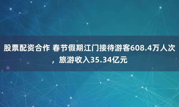 股票配资合作 春节假期江门接待游客608.4万人次，旅游收入35.34亿元