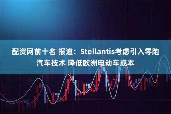 配资网前十名 报道：Stellantis考虑引入零跑汽车技术 降低欧洲电动车成本