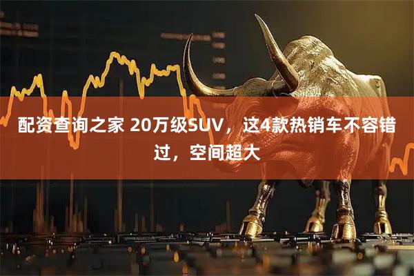 配资查询之家 20万级SUV，这4款热销车不容错过，空间超大