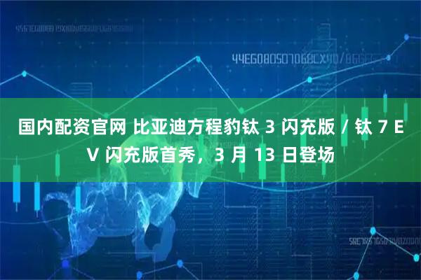 国内配资官网 比亚迪方程豹钛 3 闪充版 / 钛 7 EV 闪充版首秀，3 月 13 日登场