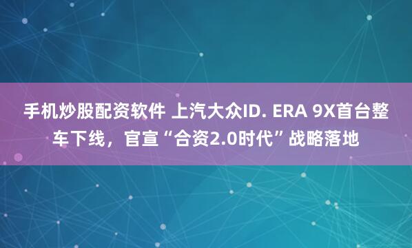 手机炒股配资软件 上汽大众ID. ERA 9X首台整车下线，官宣“合资2.0时代”战略落地