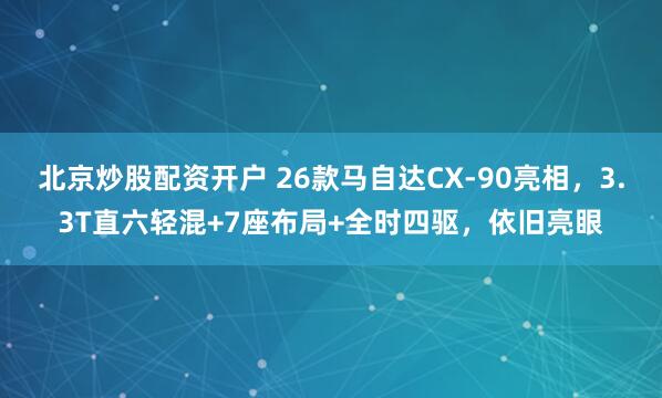 北京炒股配资开户 26款马自达CX-90亮相，3.3T直六轻混+7座布局+全时四驱，依旧亮眼
