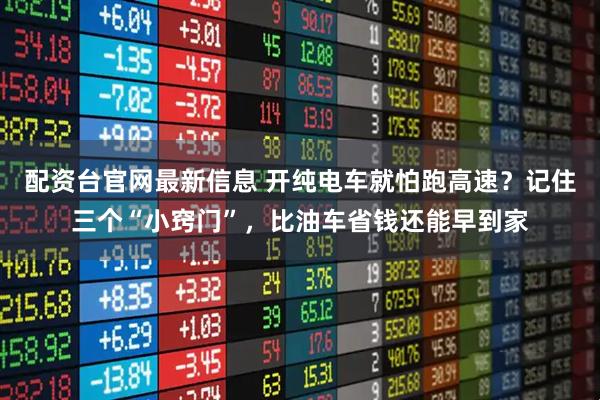 配资台官网最新信息 开纯电车就怕跑高速？记住三个“小窍门”，比油车省钱还能早到家