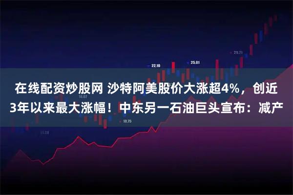 在线配资炒股网 沙特阿美股价大涨超4%，创近3年以来最大涨幅！中东另一石油巨头宣布：减产