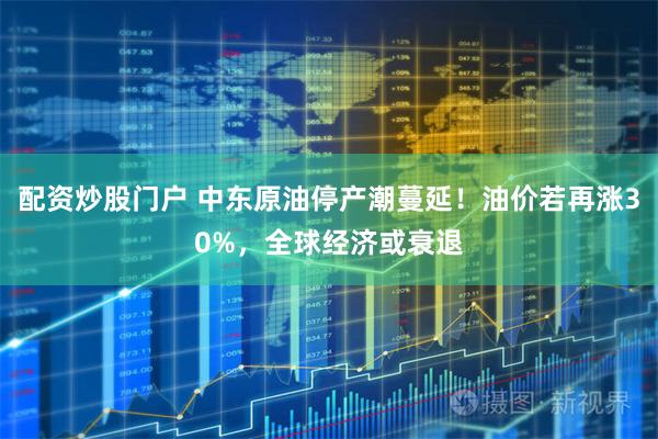 配资炒股门户 中东原油停产潮蔓延！油价若再涨30%，全球经济或衰退