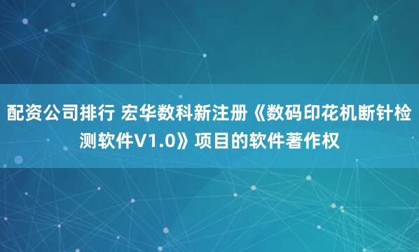 配资公司排行 宏华数科新注册《数码印花机断针检测软件V1.0》项目的软件著作权