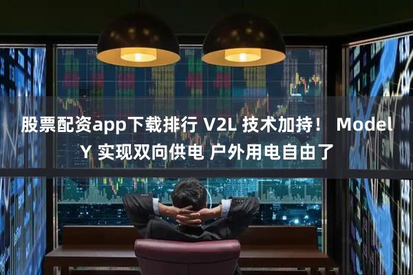 股票配资app下载排行 V2L 技术加持！ ModelY 实现双向供电 户外用电自由了