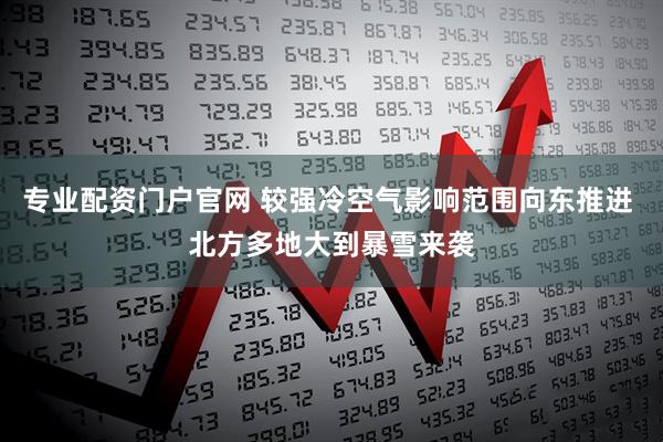 专业配资门户官网 较强冷空气影响范围向东推进 北方多地大到暴雪来袭