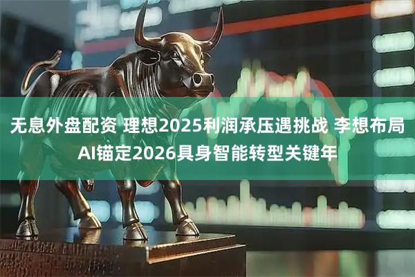 无息外盘配资 理想2025利润承压遇挑战 李想布局AI锚定2026具身智能转型关键年