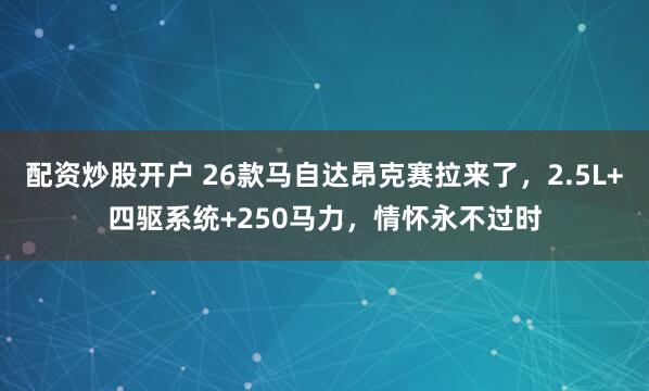 配资炒股开户 26款马自达昂克赛拉来了，2.5L+四驱系统+250马力，情怀永不过时