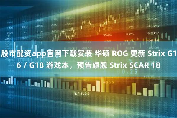 股市配资app官网下载安装 华硕 ROG 更新 Strix G16 / G18 游戏本，预告旗舰 Strix SCAR 18