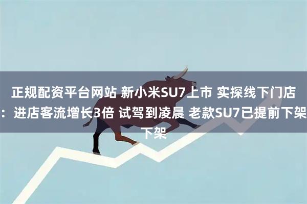 正规配资平台网站 新小米SU7上市 实探线下门店：进店客流增长3倍 试驾到凌晨 老款SU7已提前下架
