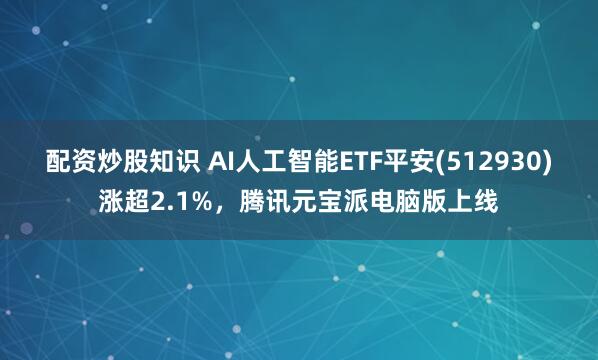 配资炒股知识 AI人工智能ETF平安(512930)涨超2.1%，腾讯元宝派电脑版上线